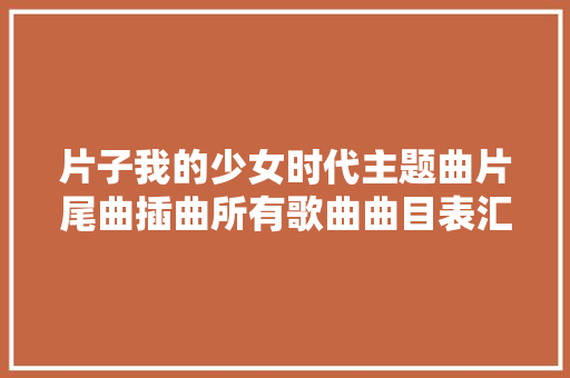 片子我的少女时代主题曲片尾曲插曲所有歌曲曲目表汇总