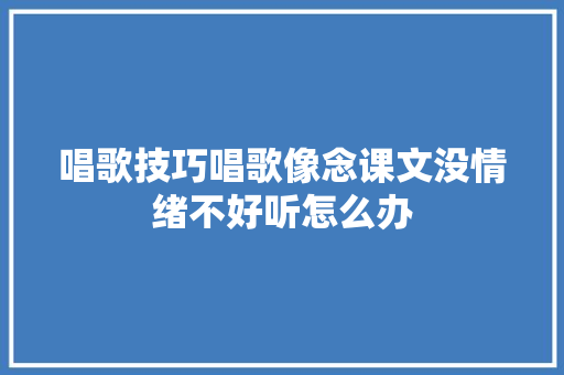 唱歌技巧唱歌像念课文没情绪不好听怎么办