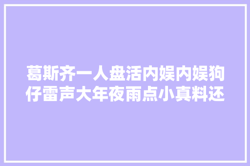 葛斯齐一人盘活内娱内娱狗仔雷声大年夜雨点小真料还得看卓伟的