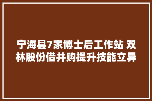 宁海县7家博士后工作站 双林股份借并购提升技能立异