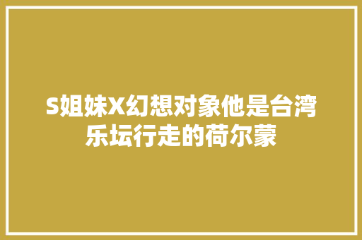 S姐妹X幻想对象他是台湾乐坛行走的荷尔蒙