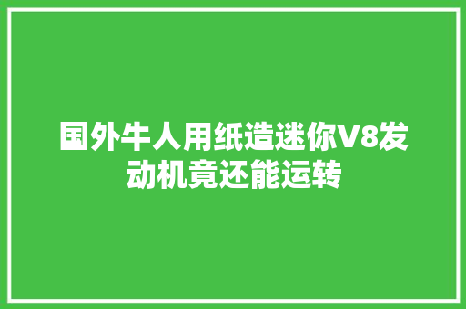 国外牛人用纸造迷你V8发动机竟还能运转