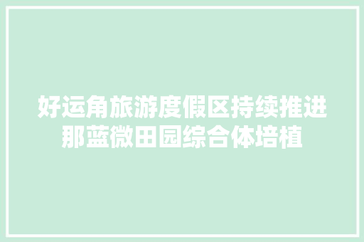 好运角旅游度假区持续推进那蓝微田园综合体培植