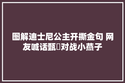 图解迪士尼公主开撕金句 网友喊话甄嬛对战小燕子