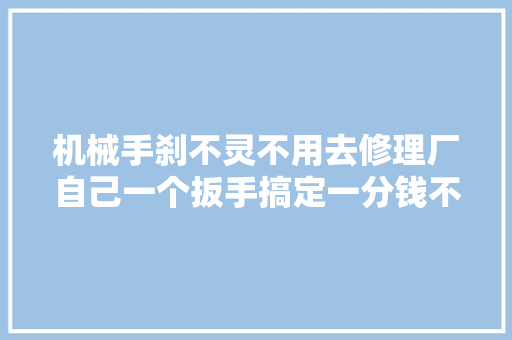机械手刹不灵不用去修理厂自己一个扳手搞定一分钱不用花