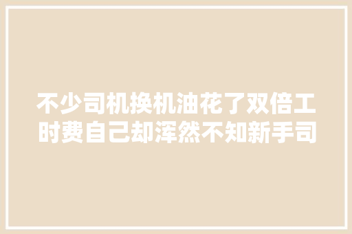 不少司机换机油花了双倍工时费自己却浑然不知新手司机留心