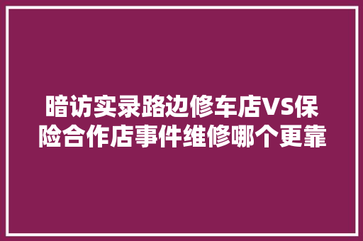 暗访实录路边修车店VS保险合作店事件维修哪个更靠谱