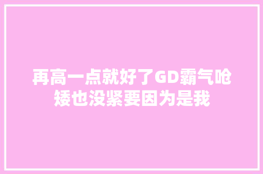 再高一点就好了GD霸气呛矮也没紧要因为是我