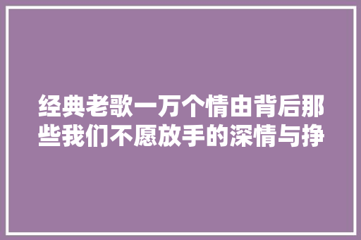经典老歌一万个情由背后那些我们不愿放手的深情与挣扎