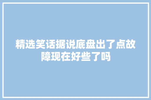精选笑话据说底盘出了点故障现在好些了吗