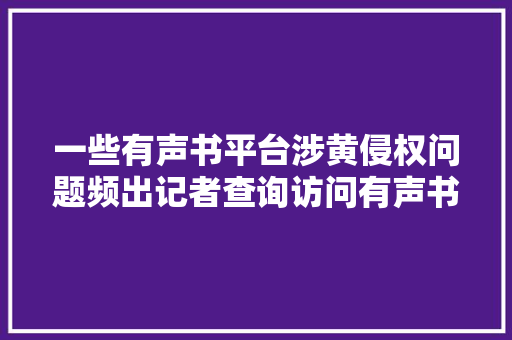 一些有声书平台涉黄侵权问题频出记者查询访问有声书市场乱象
