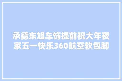 承德东旭车饰提前祝大年夜家五一快乐360航空软包脚垫