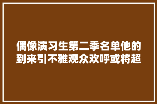 偶像演习生第二季名单他的到来引不雅观众欢呼或将超越蔡徐坤