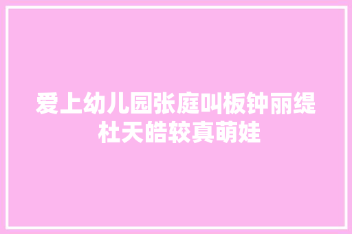 爱上幼儿园张庭叫板钟丽缇 杜天皓较真萌娃