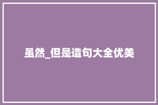 虽然_但是造句大全优美 知识百科