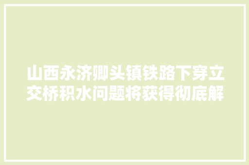山西永济卿头镇铁路下穿立交桥积水问题将获得彻底解决
