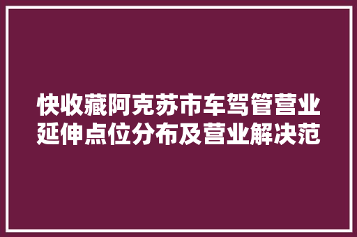 快收藏阿克苏市车驾管营业延伸点位分布及营业解决范围