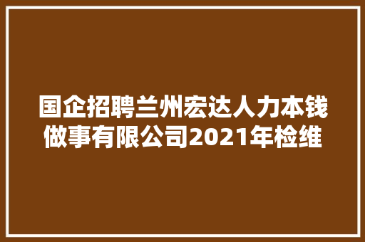 国企招聘兰州宏达人力本钱做事有限公司2021年检维修人员招聘通知书记