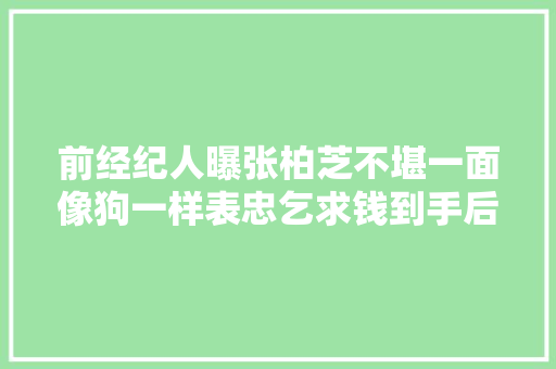 前经纪人曝张柏芝不堪一面像狗一样表忠乞求钱到手后就翻脸