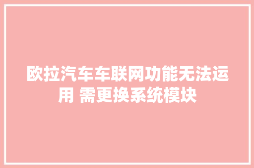 欧拉汽车车联网功能无法运用 需更换系统模块