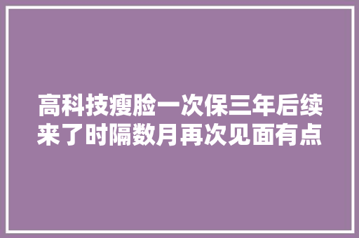 高科技瘦脸一次保三年后续来了时隔数月再次见面有点意外
