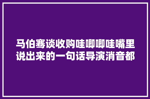 马伯骞谈收购哇唧唧哇嘴里说出来的一句话导演消音都来不及