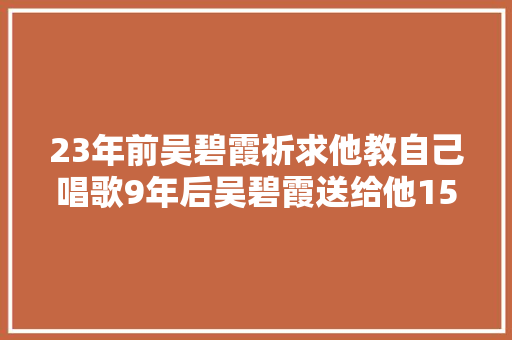 23年前吴碧霞祈求他教自己唱歌9年后吴碧霞送给他15首平易近歌