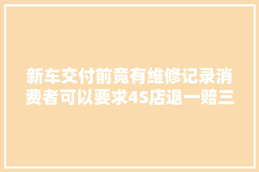 新车交付前竟有维修记录消费者可以要求4S店退一赔三吗
