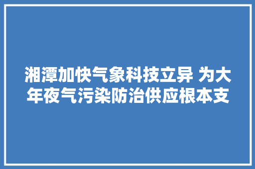 湘潭加快气象科技立异 为大年夜气污染防治供应根本支撑