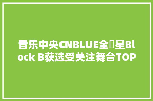 音乐中央CNBLUE全烋星Block B获选受关注舞台TOP3