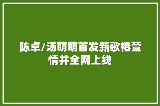 陈卓/汤萌萌首发新歌椿萱情并全网上线