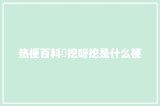 热梗百科​挖呀挖是什么梗
