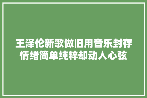王泽伦新歌做旧用音乐封存情绪简单纯粹却动人心弦