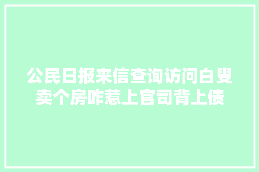 公民日报来信查询访问白叟卖个房咋惹上官司背上债
