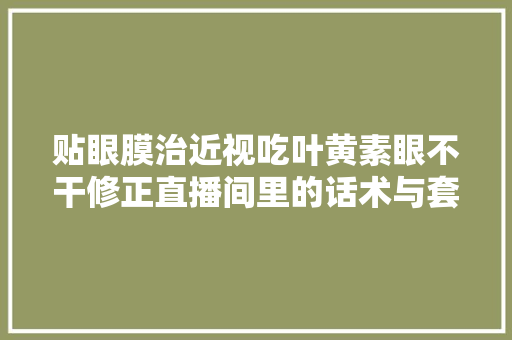贴眼膜治近视吃叶黄素眼不干修正直播间里的话术与套路