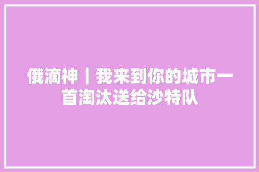 俄滴神｜我来到你的城市一首淘汰送给沙特队