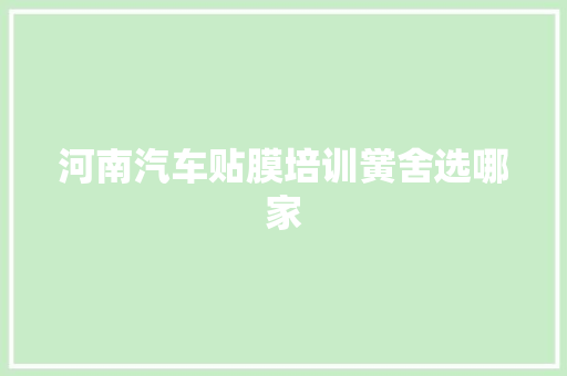 河南汽车贴膜培训黉舍选哪家