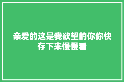 亲爱的这是我欲望的你你快存下来慢慢看