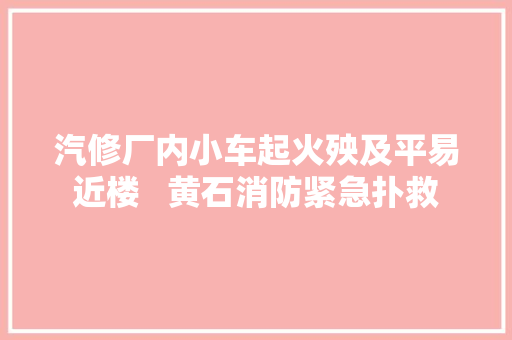 汽修厂内小车起火殃及平易近楼   黄石消防紧急扑救