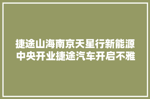 捷途山海南京天星行新能源中央开业捷途汽车开启不雅光混动30时代