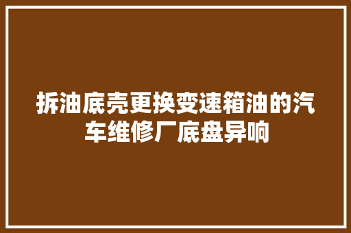 拆油底壳更换变速箱油的汽车维修厂底盘异响