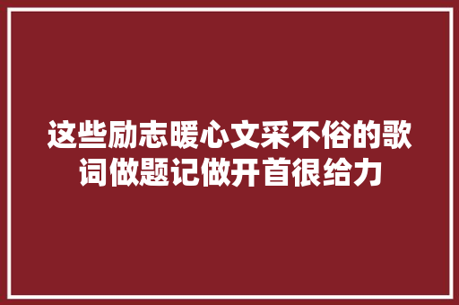 这些励志暖心文采不俗的歌词做题记做开首很给力