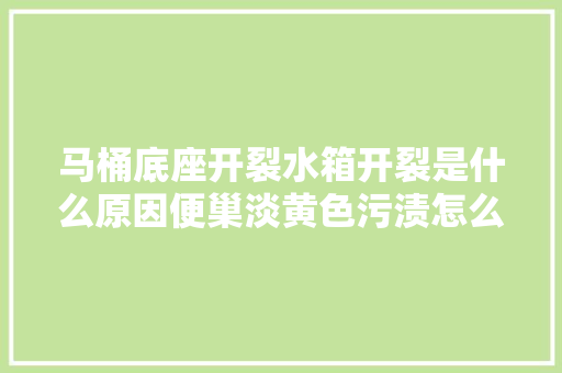 马桶底座开裂水箱开裂是什么原因便巢淡黄色污渍怎么清洗