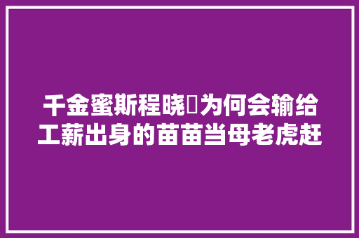 千金蜜斯程晓玥为何会输给工薪出身的苗苗当母老虎赶上假白兔 休闲娱乐