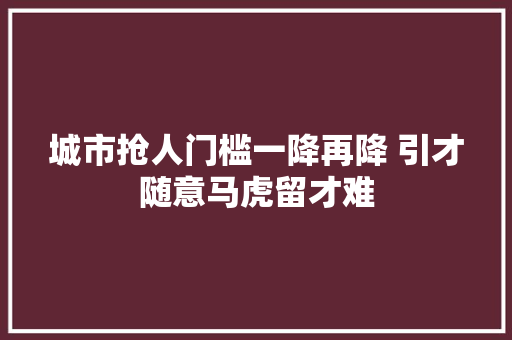 城市抢人门槛一降再降 引才随意马虎留才难