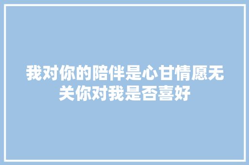 我对你的陪伴是心甘情愿无关你对我是否喜好