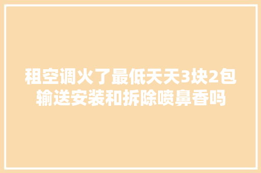 租空调火了最低天天3块2包输送安装和拆除喷鼻香吗
