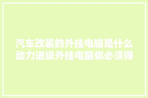 汽车改装的外挂电脑是什么动力进级外挂电脑你必须得理解
