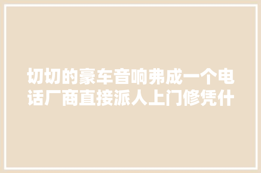 切切的豪车音响弗成一个电话厂商直接派人上门修凭什么