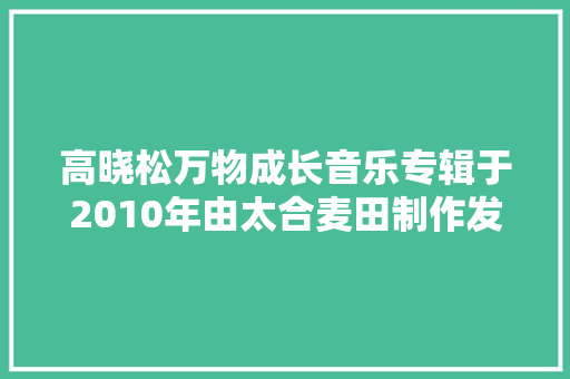 高晓松万物成长音乐专辑于2010年由太合麦田制作发行